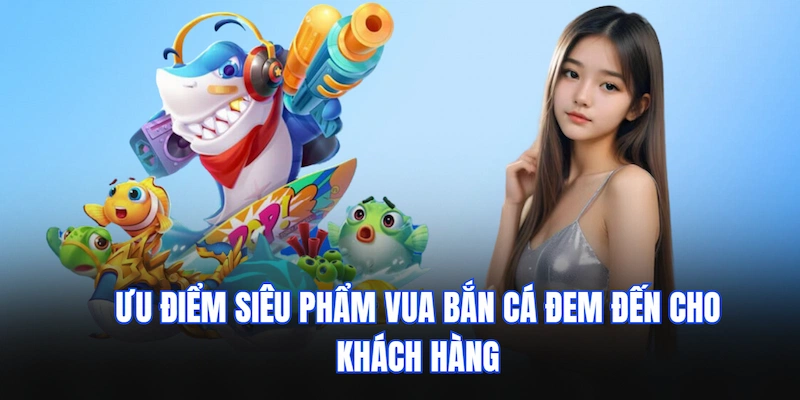 Ưu điểm siêu phẩm Vua bắn cá đem đến cho khách hàng